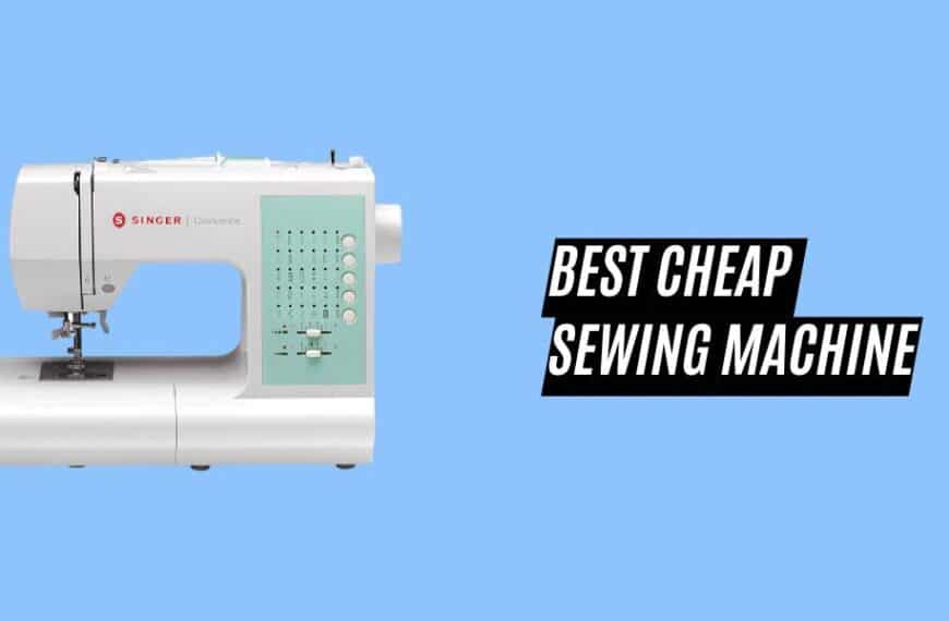 9 Best Cheap Sewing Machine – Most Affordable Machines In 2023